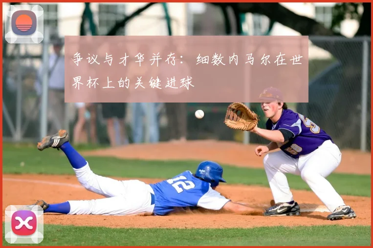 争议与才华并存:细数内马尔在世界杯上的关键进球