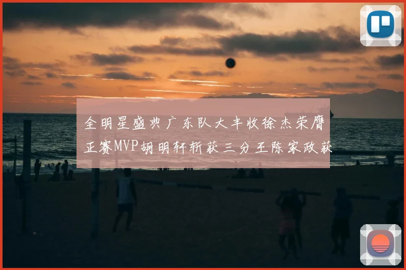 全明星盛典广东队大丰收徐杰荣膺正赛MVP胡明轩斩获三分王陈家政获星锐MVP