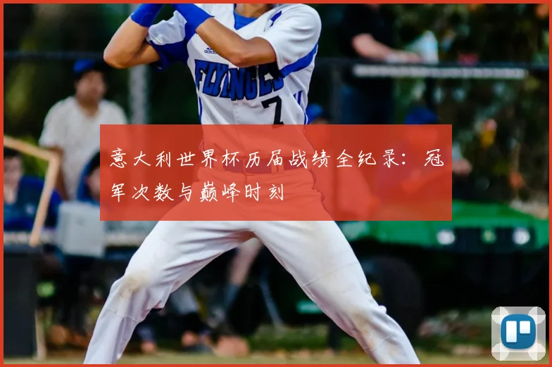 意大利世界杯历届战绩全纪录:冠军次数与巅峰时刻