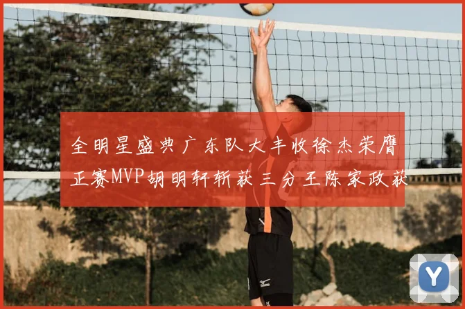 全明星盛典广东队大丰收徐杰荣膺正赛MVP胡明轩斩获三分王陈家政获星锐MVP