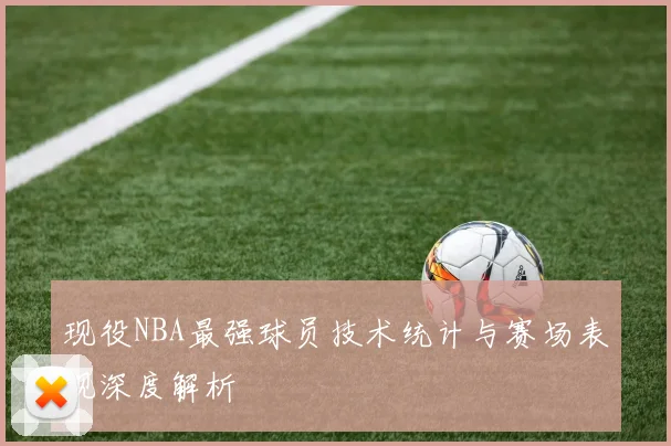 现役NBA最强球员技术统计与赛场表现深度解析