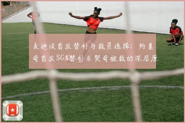 麦迪谈首发替补与裁员选择：约基奇首发SGA替补东契奇被裁的深层原因分析