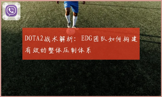 DOTA2战术解析：EDG团队如何构建有效的整体压制体系