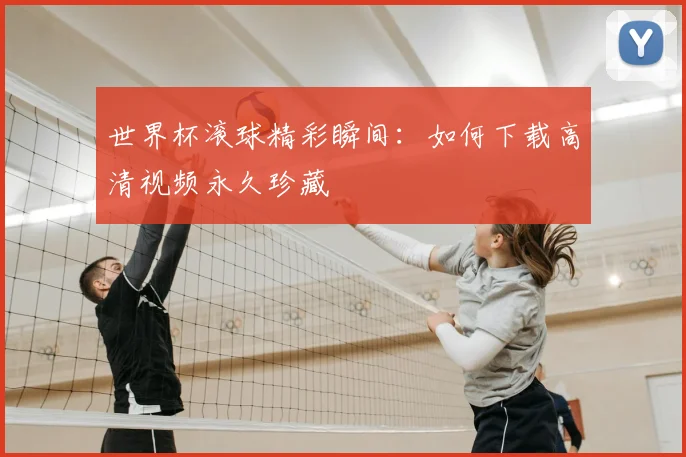 世界杯滚球精彩瞬间:如何下载高清视频永久珍藏
