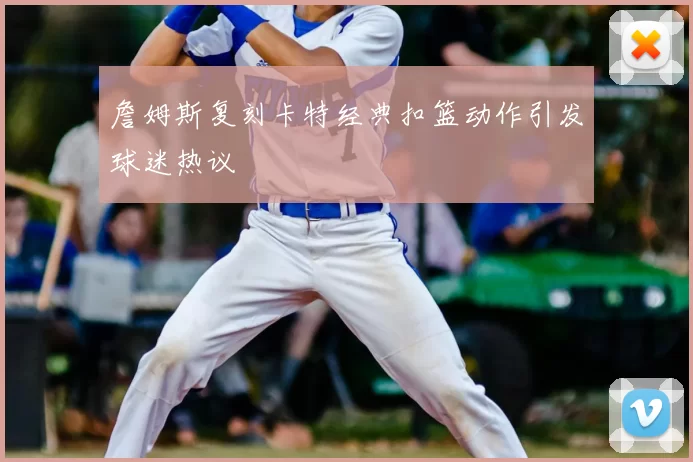 詹姆斯复刻卡特经典扣篮动作引发球迷热议
