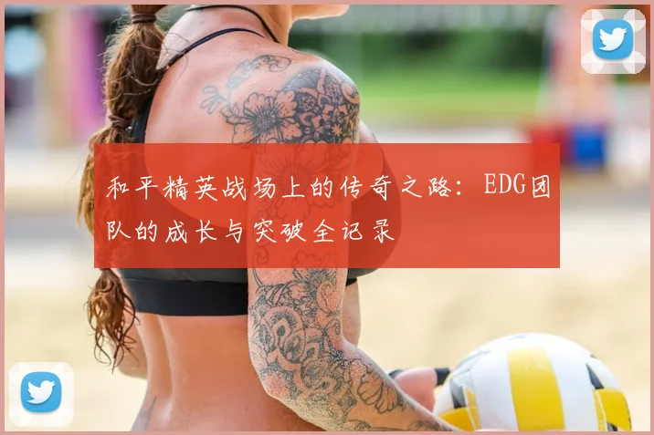 和平精英战场上的传奇之路：EDG团队的成长与突破全记录