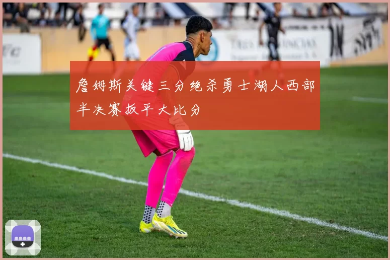 詹姆斯关键三分绝杀勇士湖人西部半决赛扳平大比分