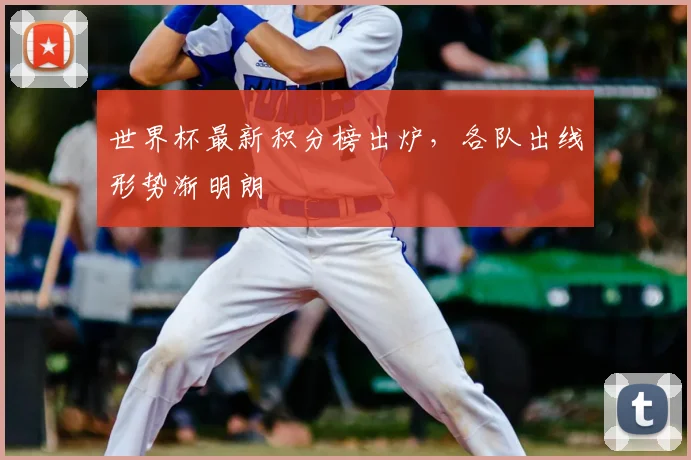 世界杯最新积分榜出炉,各队出线形势渐明朗
