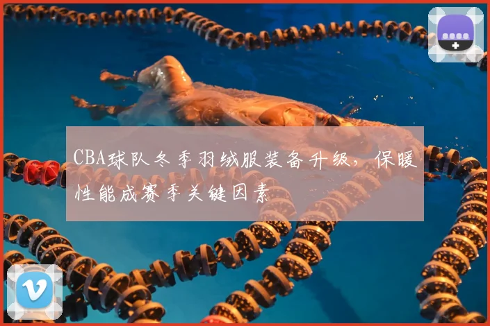 CBA球队冬季羽绒服装备升级,保暖性能成赛季关键因素