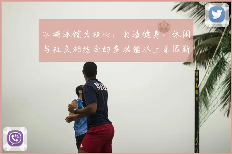 以游泳馆为核心，打造健身、休闲与社交相结合的多功能水上乐园新体验