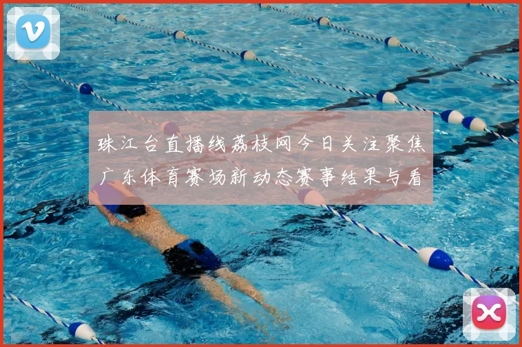 珠江台直播线荔枝网今日关注聚焦广东体育赛场新动态赛事结果与看点同步呈现