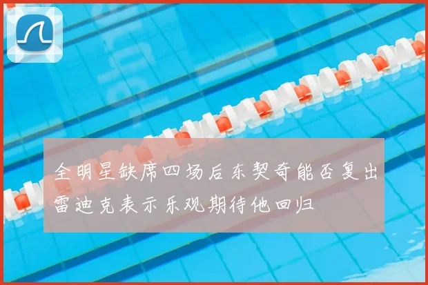 全明星缺席四场后东契奇能否复出雷迪克表示乐观期待他回归