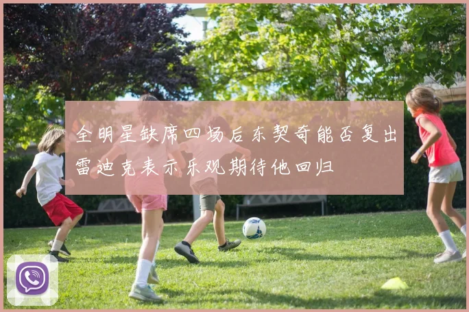 全明星缺席四场后东契奇能否复出雷迪克表示乐观期待他回归