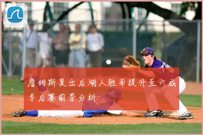 詹姆斯复出后湖人胜率提升至六成季后赛前景分析