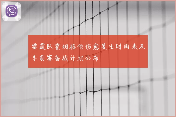 雷霆队霍姆格伦伤愈复出时间表及季前赛备战计划公布