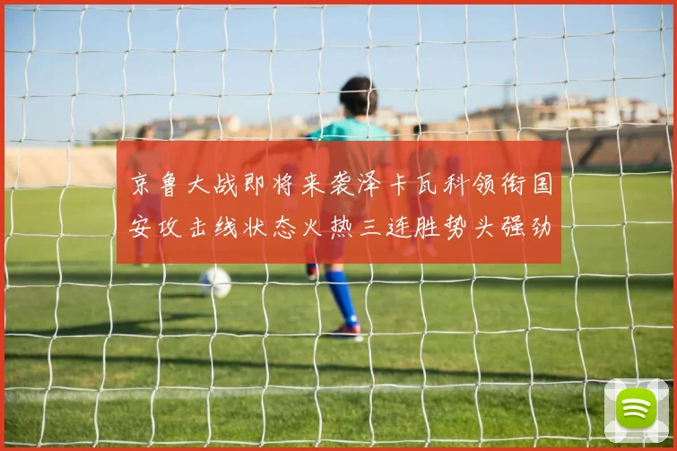 京鲁大战即将来袭泽卡瓦科领衔国安攻击线状态火热三连胜势头强劲