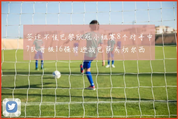 签运不佳巴黎欧冠小组赛8个对手中7队晋级16强将迎战巴萨或切尔西
