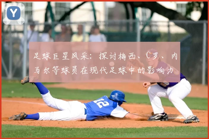 足球巨星风采：探讨梅西、C罗、内马尔等球员在现代足球中的影响力与成就