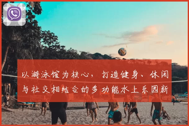 以游泳馆为核心，打造健身、休闲与社交相结合的多功能水上乐园新体验
