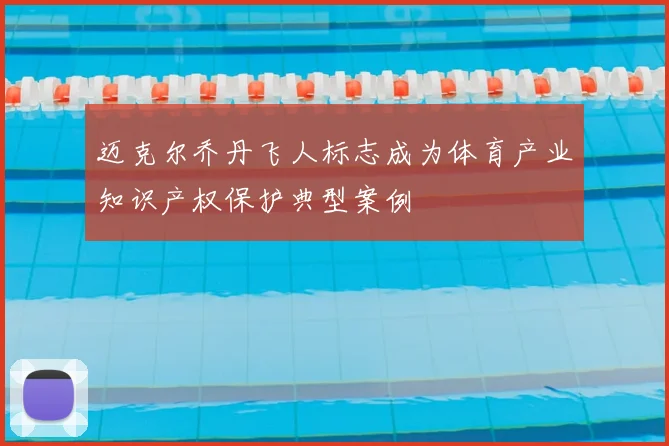 迈克尔乔丹飞人标志成为体育产业知识产权保护典型案例