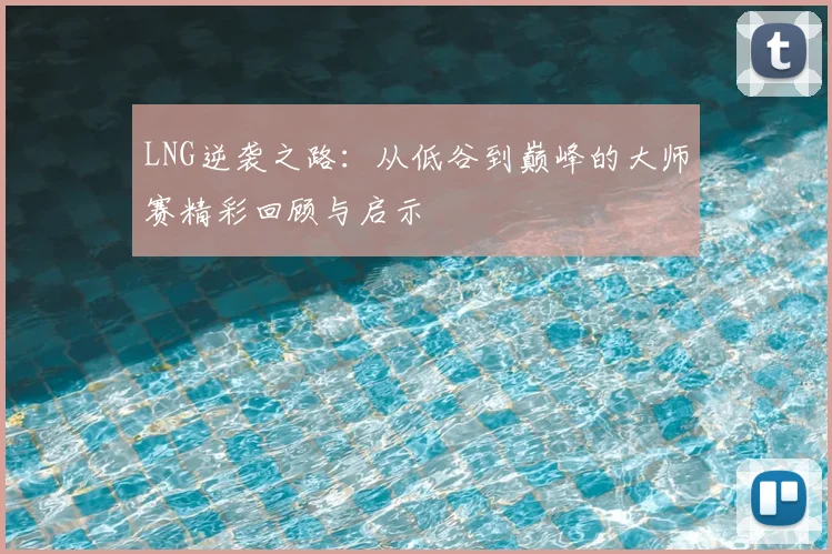 LNG逆袭之路：从低谷到巅峰的大师赛精彩回顾与启示